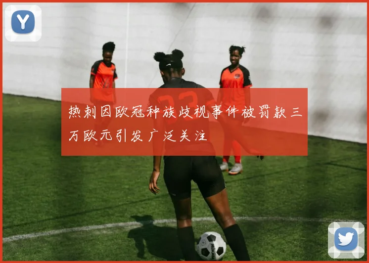热刺因欧冠种族歧视事件被罚款三万欧元引发广泛关注