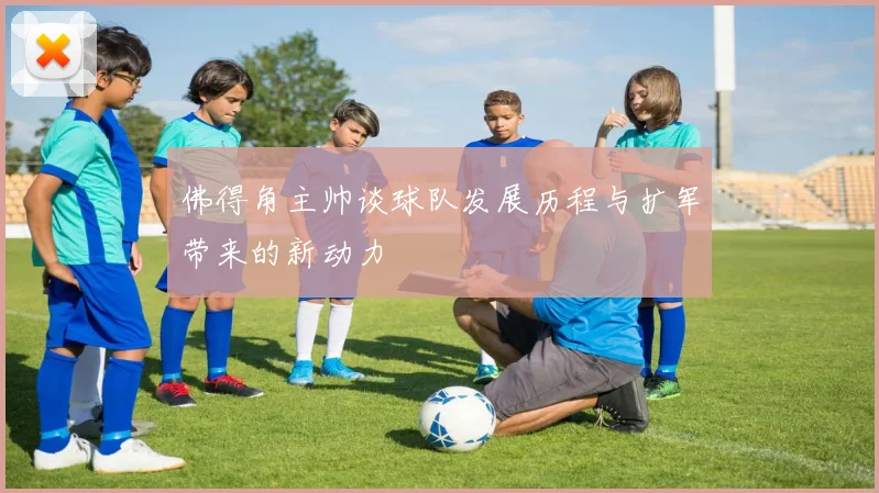 佛得角主帅谈球队发展历程与扩军带来的新动力