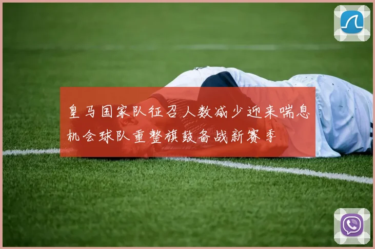 皇马国家队征召人数减少迎来喘息机会球队重整旗鼓备战新赛季