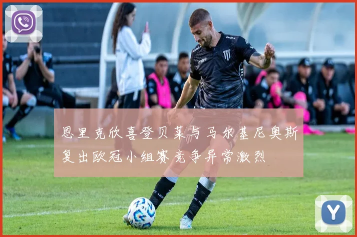 恩里克欣喜登贝莱与马尔基尼奥斯复出欧冠小组赛竞争异常激烈