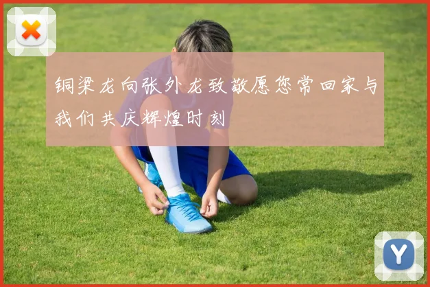 铜梁龙向张外龙致敬愿您常回家与我们共庆辉煌时刻