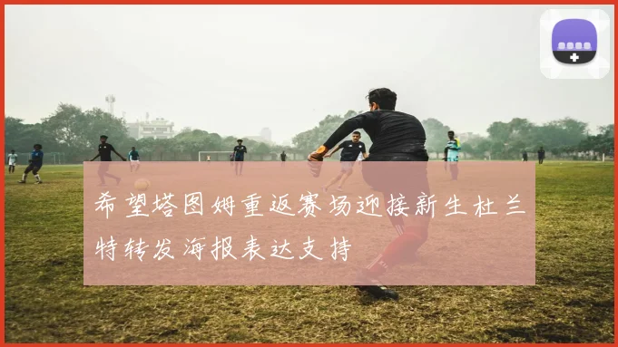 希望塔图姆重返赛场迎接新生杜兰特转发海报表达支持