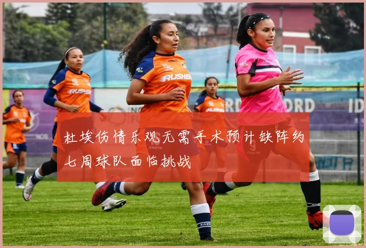 杜埃伤情乐观无需手术预计缺阵约七周球队面临挑战