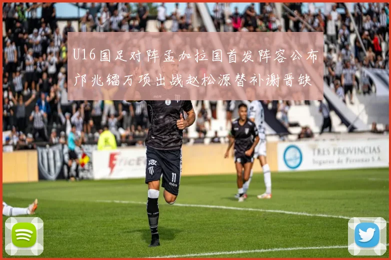 U16国足对阵孟加拉国首发阵容公布邝兆镭万项出战赵松源替补谢晋缺席