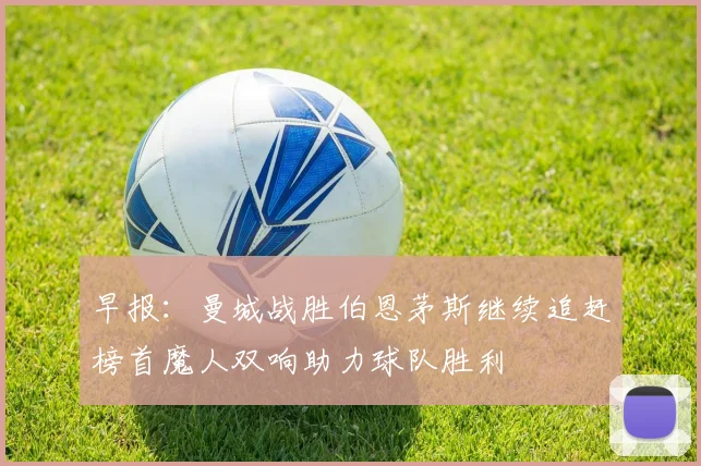早报：曼城战胜伯恩茅斯继续追赶榜首魔人双响助力球队胜利