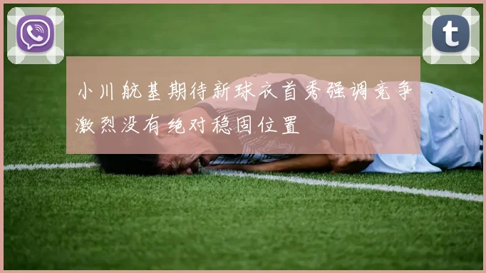 小川航基期待新球衣首秀强调竞争激烈没有绝对稳固位置