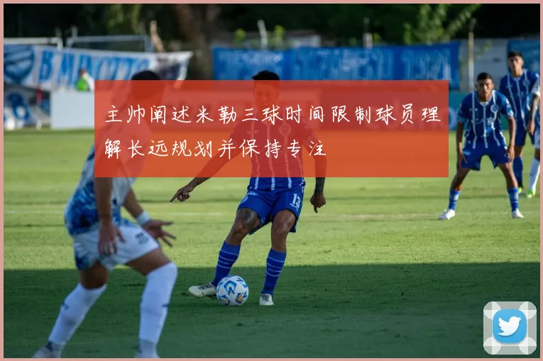 主帅阐述米勒三球时间限制球员理解长远规划并保持专注