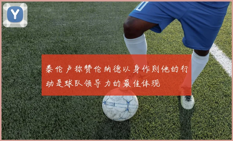 泰伦卢称赞伦纳德以身作则他的行动是球队领导力的最佳体现
