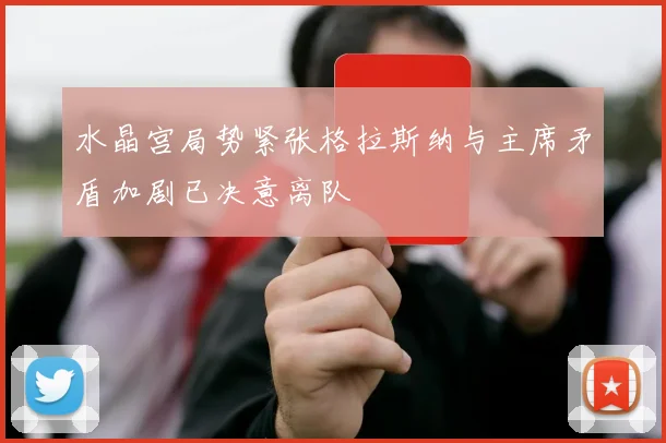 水晶宫局势紧张格拉斯纳与主席矛盾加剧已决意离队