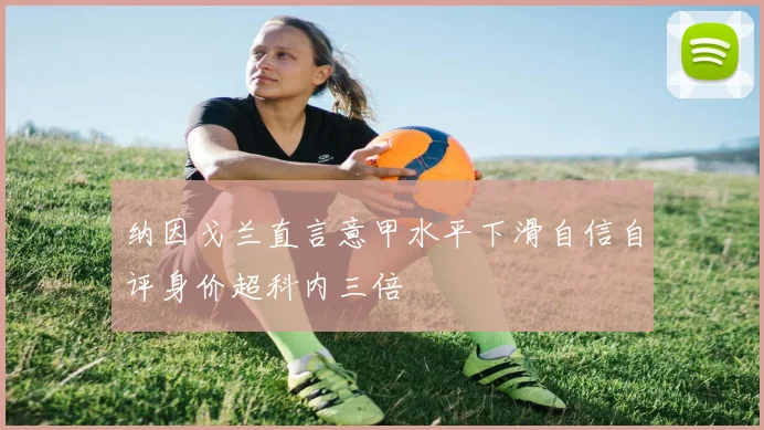 纳因戈兰直言意甲水平下滑自信自评身价超科内三倍