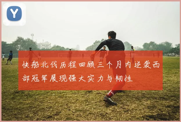 快船北伐历程回顾三个月内逆袭西部冠军展现强大实力与韧性