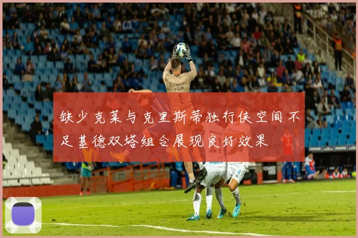 缺少克莱与克里斯蒂独行侠空间不足基德双塔组合展现良好效果