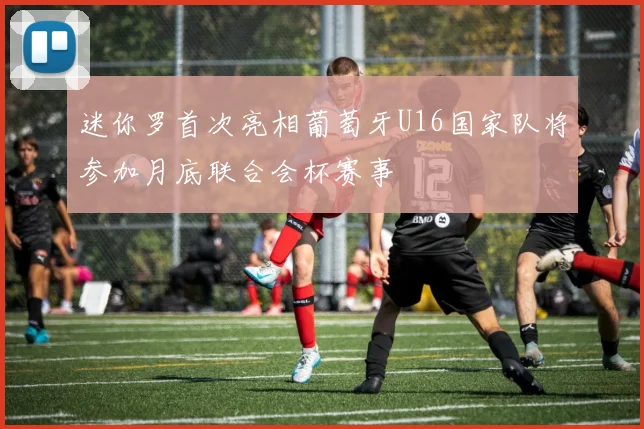 迷你罗首次亮相葡萄牙U16国家队将参加月底联合会杯赛事