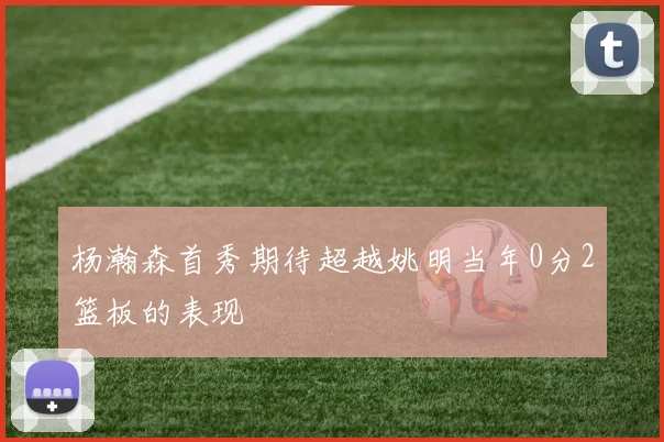 杨瀚森首秀期待超越姚明当年0分2篮板的表现