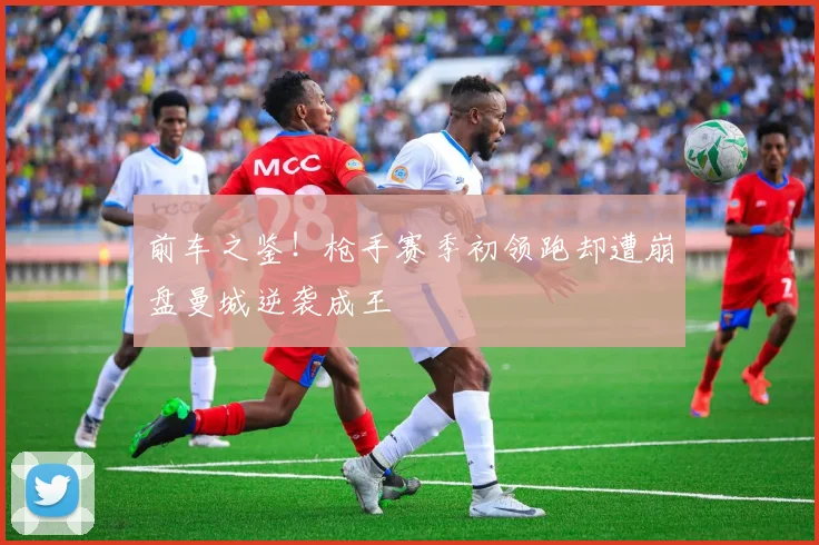 前车之鉴！枪手赛季初领跑却遭崩盘曼城逆袭成王