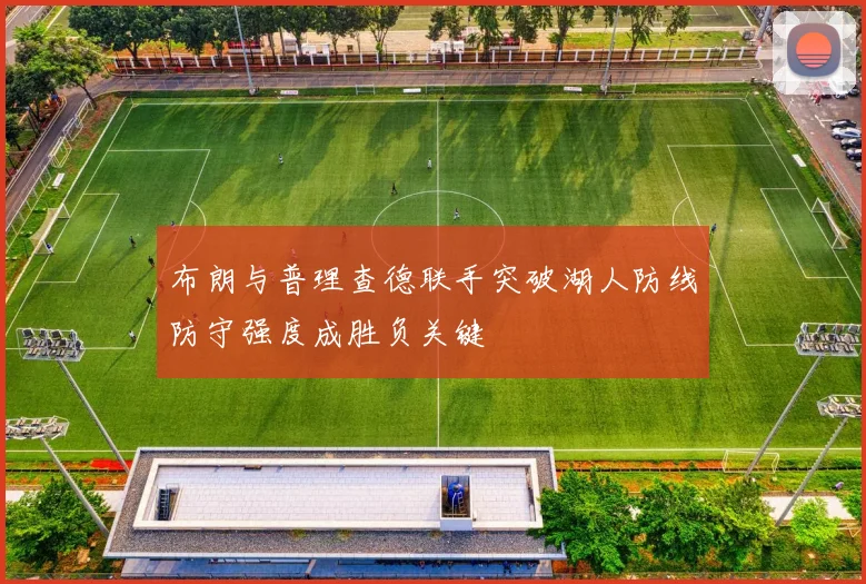 布朗与普理查德联手突破湖人防线防守强度成胜负关键