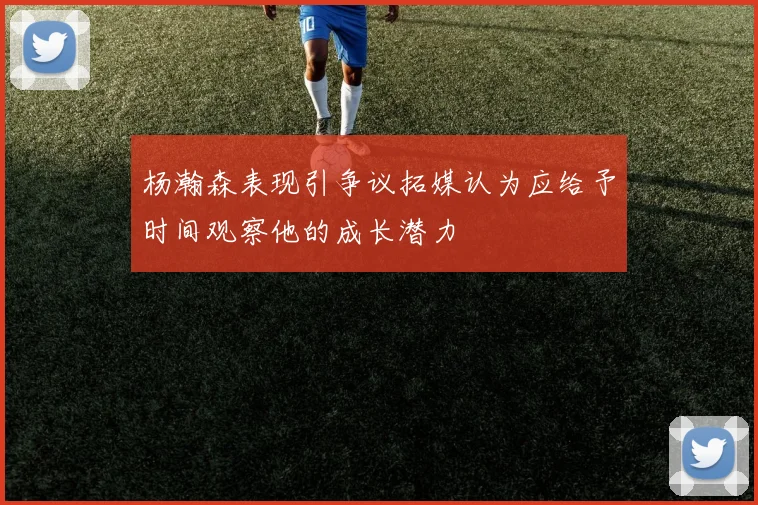 杨瀚森表现引争议拓媒认为应给予时间观察他的成长潜力
