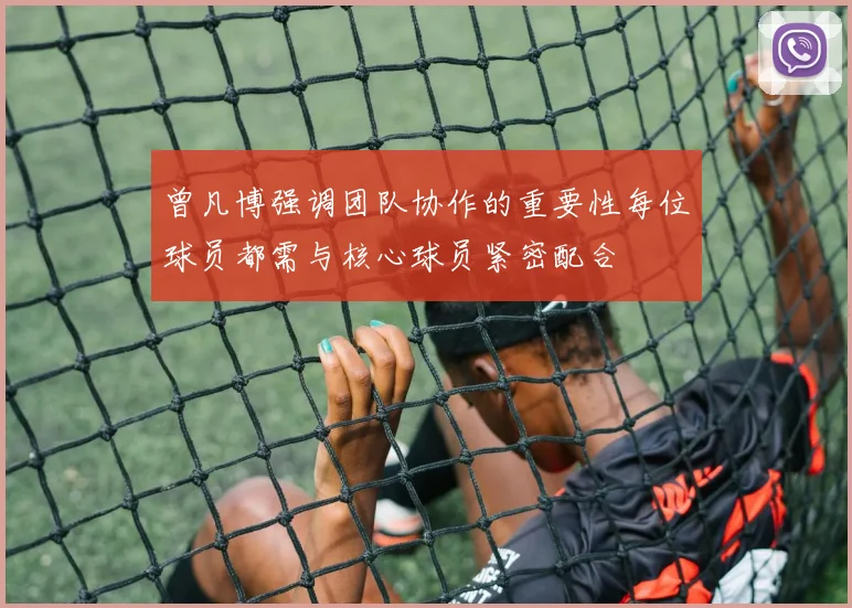 曾凡博强调团队协作的重要性每位球员都需与核心球员紧密配合