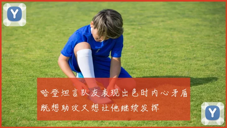 哈登坦言队友表现出色时内心矛盾既想助攻又想让他继续发挥