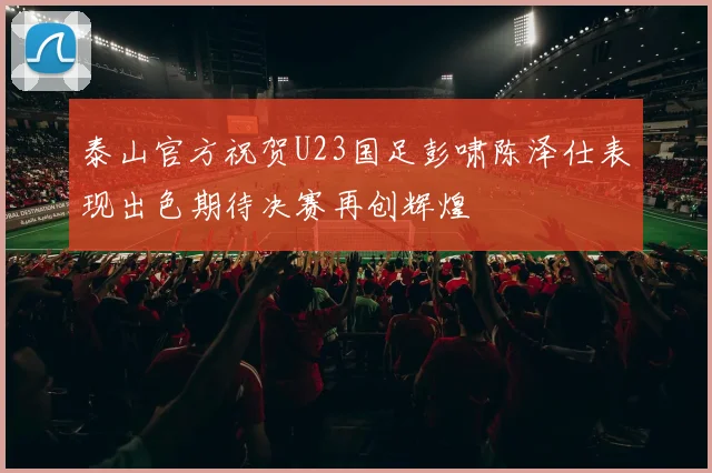 泰山官方祝贺U23国足彭啸陈泽仕表现出色期待决赛再创辉煌