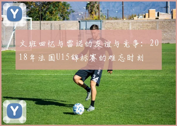 文班回忆与雷诺的友谊与竞争：2018年法国U15锦标赛的难忘时刻