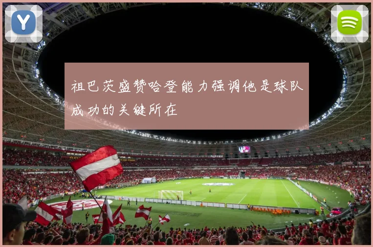 祖巴茨盛赞哈登能力强调他是球队成功的关键所在