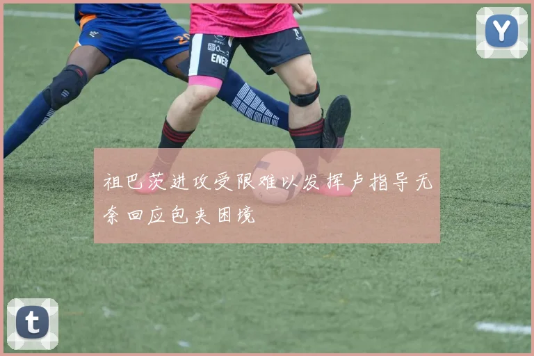 祖巴茨进攻受限难以发挥卢指导无奈回应包夹困境