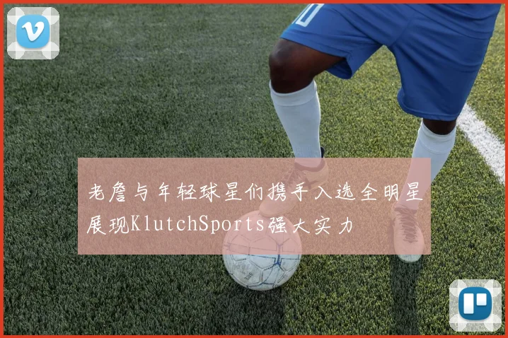老詹与年轻球星们携手入选全明星展现KlutchSports强大实力